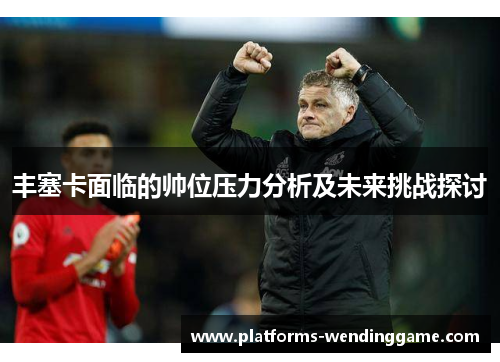 丰塞卡面临的帅位压力分析及未来挑战探讨