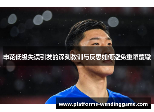 申花低级失误引发的深刻教训与反思如何避免重蹈覆辙