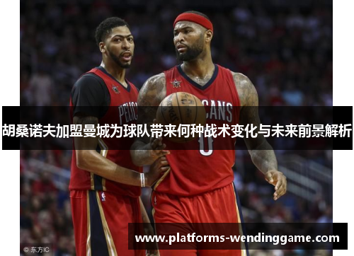胡桑诺夫加盟曼城为球队带来何种战术变化与未来前景解析
