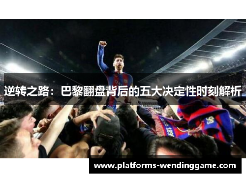 逆转之路：巴黎翻盘背后的五大决定性时刻解析