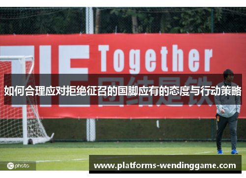 如何合理应对拒绝征召的国脚应有的态度与行动策略