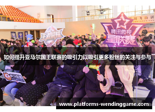 如何提升亚马尔国王联赛的吸引力以吸引更多粉丝的关注与参与