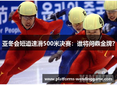 亚冬会短道速滑500米决赛：谁将问鼎金牌？