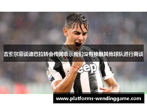 吉索尔菲谈迪巴拉转会传闻表示我们没有接触其他球队进行商谈