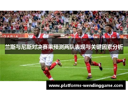 兰斯与尼斯对决赛果预测两队表现与关键因素分析