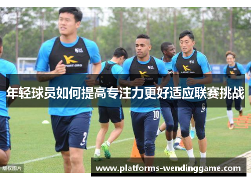 年轻球员如何提高专注力更好适应联赛挑战
