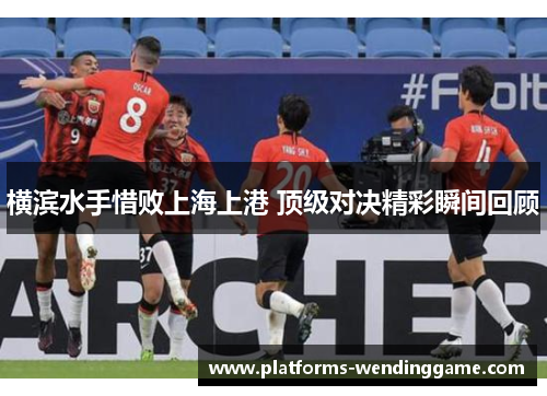 横滨水手惜败上海上港 顶级对决精彩瞬间回顾