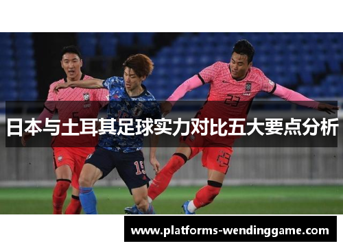 日本与土耳其足球实力对比五大要点分析
