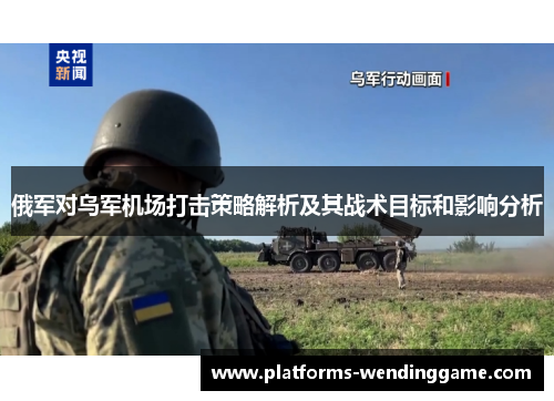 俄军对乌军机场打击策略解析及其战术目标和影响分析
