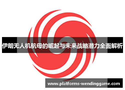 伊朗无人机航母的崛起与未来战略潜力全面解析