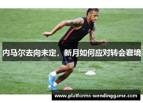 内马尔去向未定，新月如何应对转会窘境