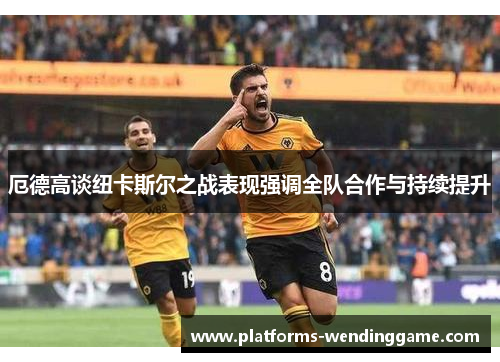 厄德高谈纽卡斯尔之战表现强调全队合作与持续提升