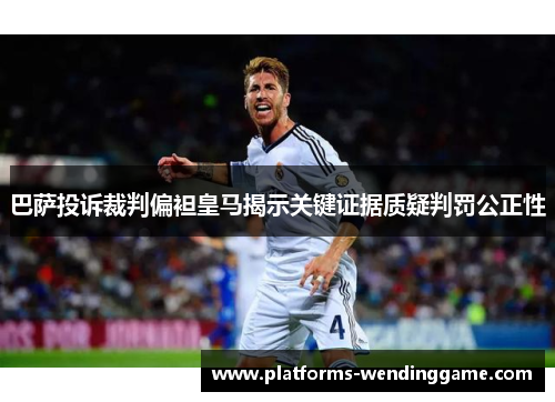 巴萨投诉裁判偏袒皇马揭示关键证据质疑判罚公正性