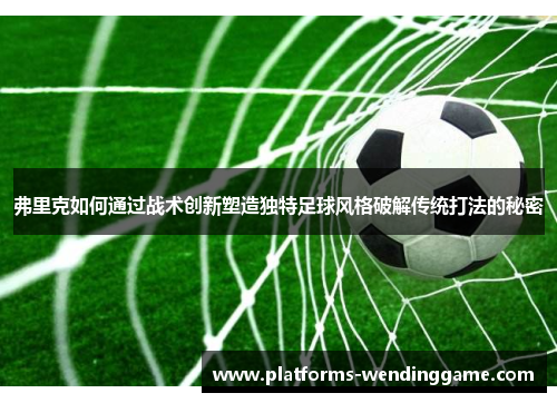 弗里克如何通过战术创新塑造独特足球风格破解传统打法的秘密