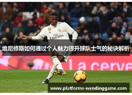 维尼修斯如何通过个人魅力提升球队士气的秘诀解析