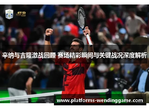 辛纳与吉隆激战回顾 赛场精彩瞬间与关键战况深度解析