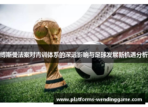 博斯曼法案对青训体系的深远影响与足球发展新机遇分析