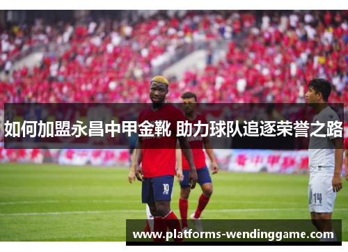 如何加盟永昌中甲金靴 助力球队追逐荣誉之路