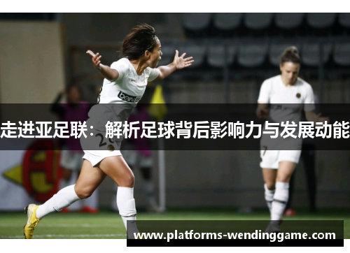 走进亚足联：解析足球背后影响力与发展动能