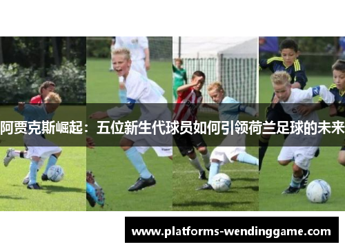阿贾克斯崛起：五位新生代球员如何引领荷兰足球的未来