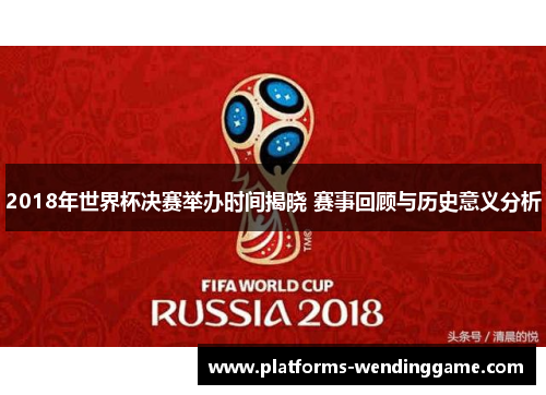2018年世界杯决赛举办时间揭晓 赛事回顾与历史意义分析