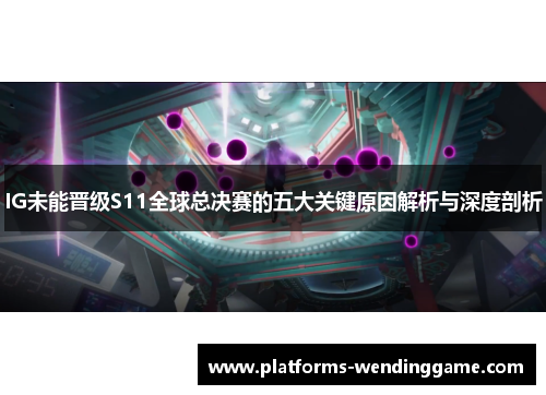 IG未能晋级S11全球总决赛的五大关键原因解析与深度剖析