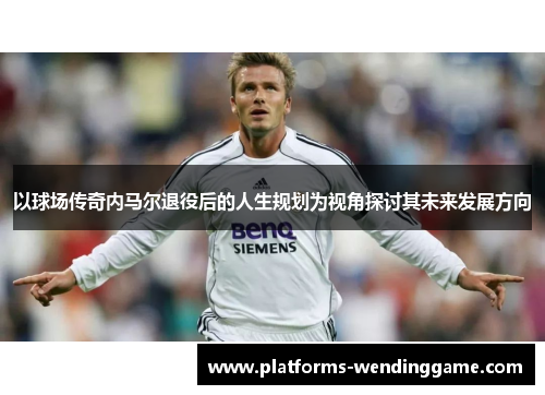 以球场传奇内马尔退役后的人生规划为视角探讨其未来发展方向