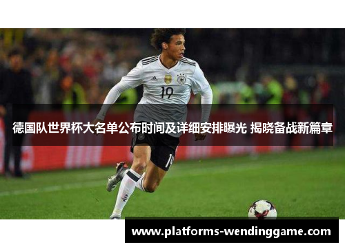 德国队世界杯大名单公布时间及详细安排曝光 揭晓备战新篇章