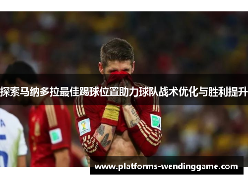 探索马纳多拉最佳踢球位置助力球队战术优化与胜利提升
