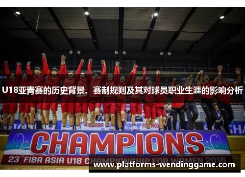 U18亚青赛的历史背景、赛制规则及其对球员职业生涯的影响分析