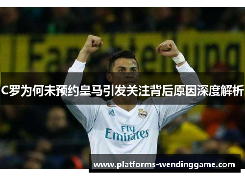 C罗为何未预约皇马引发关注背后原因深度解析 C罗为何未预约皇马引发关注背后原因深度解析