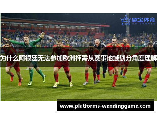 为什么阿根廷无法参加欧洲杯需从赛事地域划分角度理解