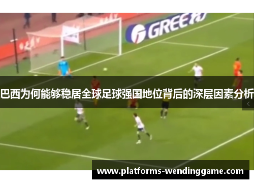 巴西为何能够稳居全球足球强国地位背后的深层因素分析