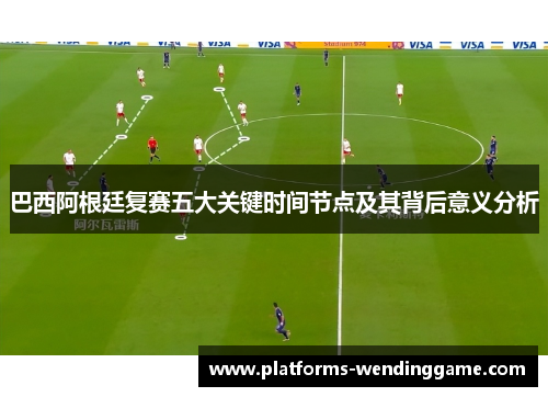 巴西阿根廷复赛五大关键时间节点及其背后意义分析