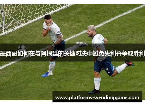 墨西哥如何在与阿根廷的关键对决中避免失利并争取胜利