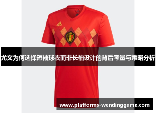 尤文为何选择短袖球衣而非长袖设计的背后考量与策略分析