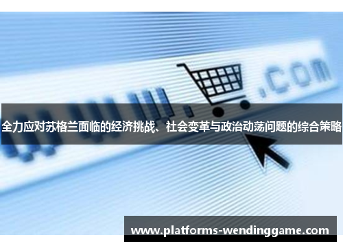 全力应对苏格兰面临的经济挑战、社会变革与政治动荡问题的综合策略 全力应对苏格兰面临的经济挑战、社会变革与政治动荡问题的综合策略