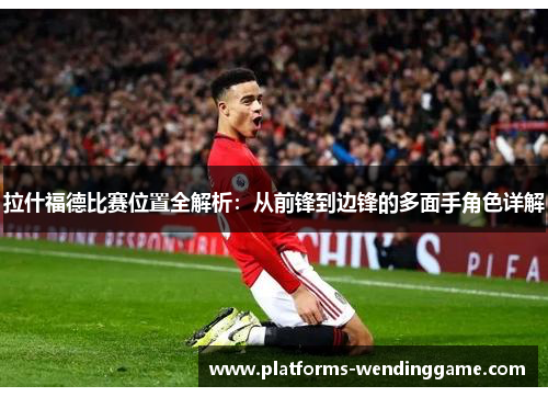 拉什福德比赛位置全解析：从前锋到边锋的多面手角色详解