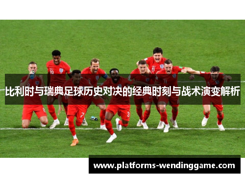 比利时与瑞典足球历史对决的经典时刻与战术演变解析