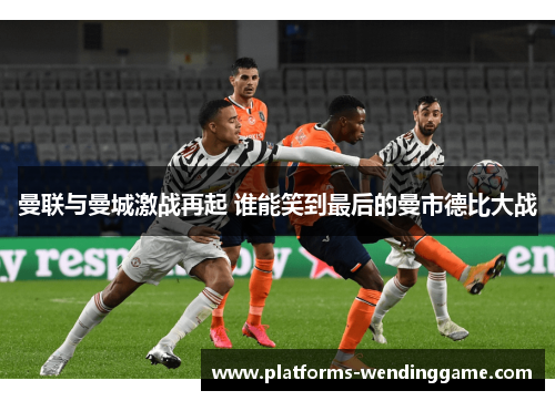 曼联与曼城激战再起 谁能笑到最后的曼市德比大战