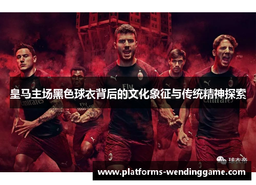 皇马主场黑色球衣背后的文化象征与传统精神探索