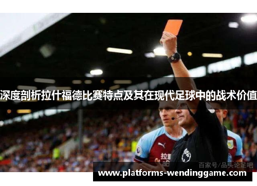 深度剖析拉什福德比赛特点及其在现代足球中的战术价值