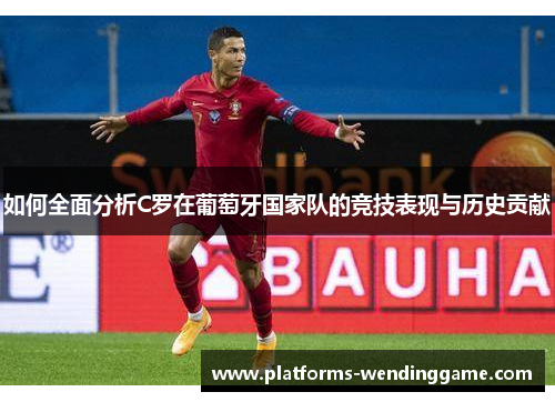如何全面分析C罗在葡萄牙国家队的竞技表现与历史贡献