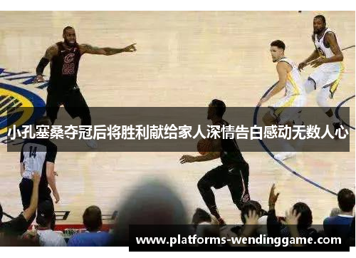小孔塞桑夺冠后将胜利献给家人深情告白感动无数人心