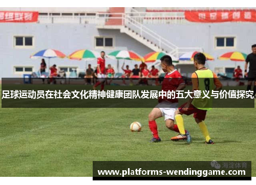 足球运动员在社会文化精神健康团队发展中的五大意义与价值探究 足球运动员在社会文化精神健康团队发展中的五大意义与价值探究