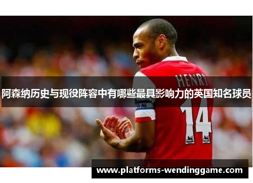 阿森纳历史与现役阵容中有哪些最具影响力的英国知名球员