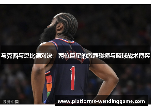 马克西与恩比德对决：两位巨星的激烈碰撞与篮球战术博弈