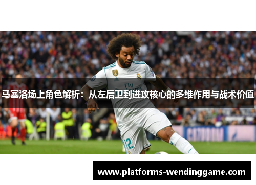 马塞洛场上角色解析：从左后卫到进攻核心的多维作用与战术价值