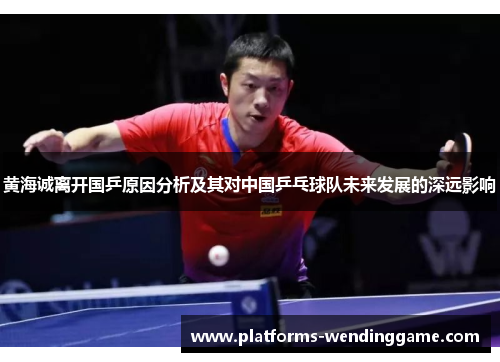 黄海诚离开国乒原因分析及其对中国乒乓球队未来发展的深远影响