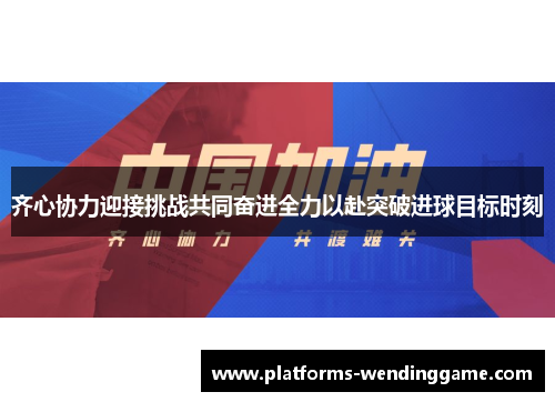 齐心协力迎接挑战共同奋进全力以赴突破进球目标时刻 齐心协力迎接挑战共同奋进全力以赴突破进球目标时刻